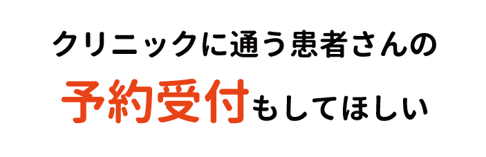 クリニックに通う患者さんの
予約受付もしてほしい